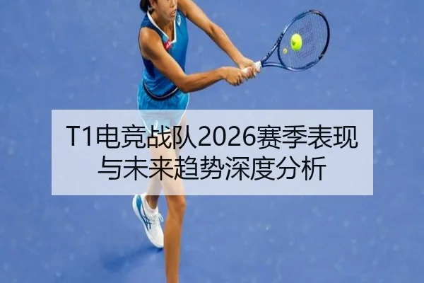 T1电竞战队2026赛季表现与未来趋势深度分析