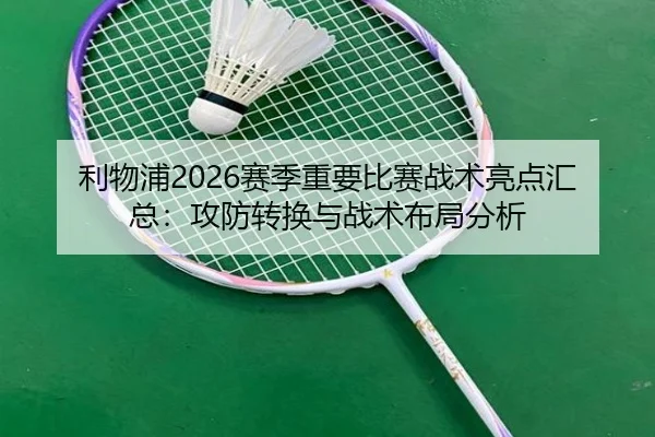 利物浦2026赛季重要比赛战术亮点汇总：攻防转换与战术布局分析