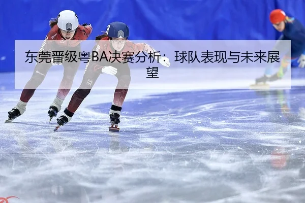 东莞晋级粤BA决赛分析：球队表现与未来展望